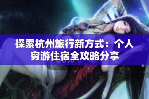 探索杭州旅行新方式：个人穷游住宿全攻略分享