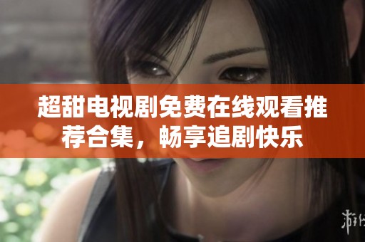 超甜电视剧免费在线观看推荐合集，畅享追剧快乐