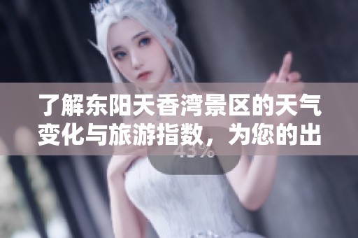 了解东阳天香湾景区的天气变化与旅游指数，为您的出行计划提供参考