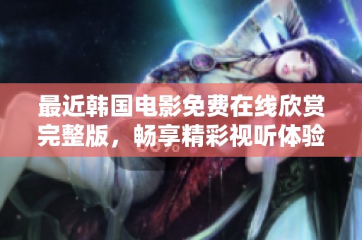 最近韩国电影免费在线欣赏完整版，畅享精彩视听体验