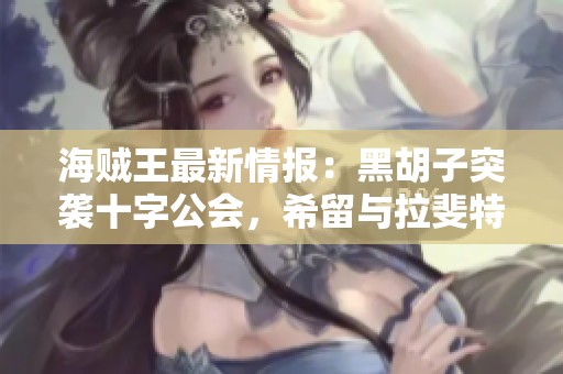 海贼王最新情报：黑胡子突袭十字公会，希留与拉斐特联手应战