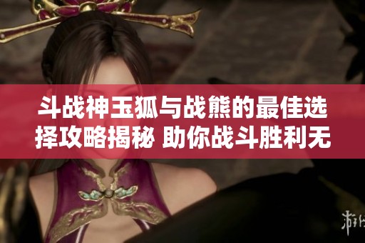 斗战神玉狐与战熊的最佳选择攻略揭秘 助你战斗胜利无忧
