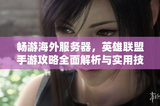 畅游海外服务器，英雄联盟手游攻略全面解析与实用技巧分享