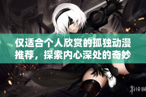 仅适合个人欣赏的孤独动漫推荐，探索内心深处的奇妙旅程
