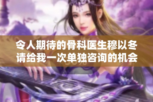 令人期待的骨科医生穆以冬请给我一次单独咨询的机会