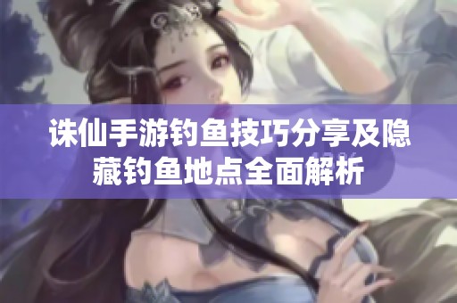 诛仙手游钓鱼技巧分享及隐藏钓鱼地点全面解析
