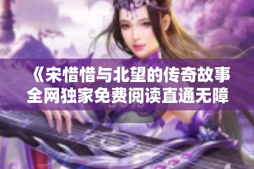 《宋惜惜与北望的传奇故事全网独家免费阅读直通无障碍》