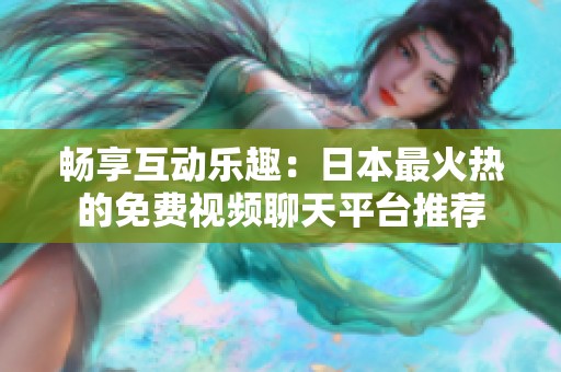 畅享互动乐趣：日本最火热的免费视频聊天平台推荐