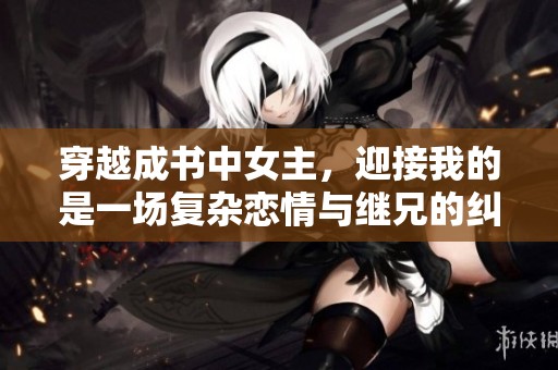 穿越成书中女主，迎接我的是一场复杂恋情与继兄的纠葛