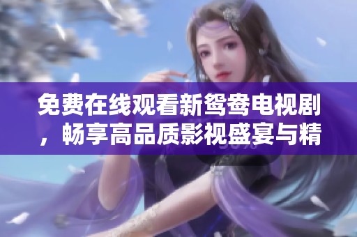 免费在线观看新鸳鸯电视剧，畅享高品质影视盛宴与精彩剧情