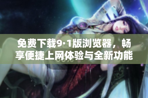 免费下载9·1版浏览器，畅享便捷上网体验与全新功能