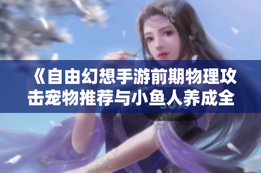 《自由幻想手游前期物理攻击宠物推荐与小鱼人养成全面解析》