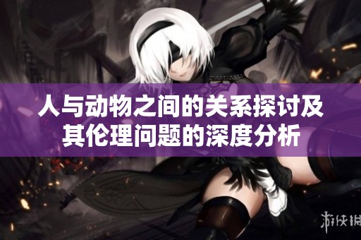 人与动物之间的关系探讨及其伦理问题的深度分析