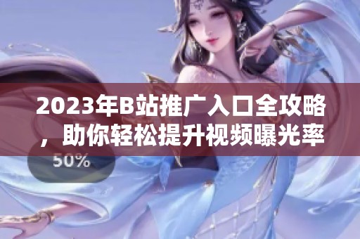 2023年B站推广入口全攻略，助你轻松提升视频曝光率