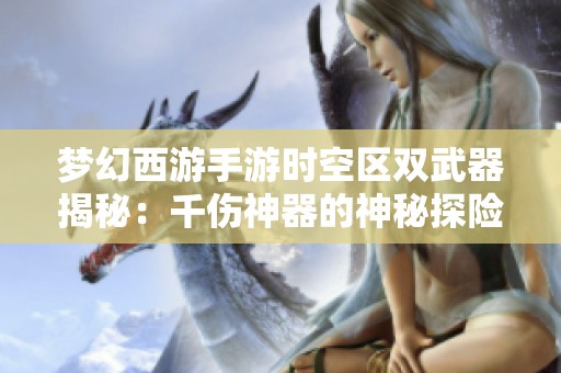 梦幻西游手游时空区双武器揭秘：千伤神器的神秘探险之旅