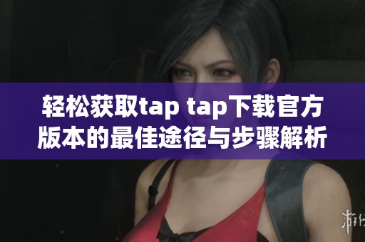 轻松获取tap tap下载官方版本的最佳途径与步骤解析