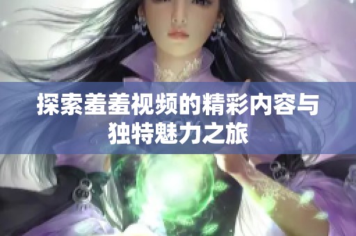 探索羞羞视频的精彩内容与独特魅力之旅