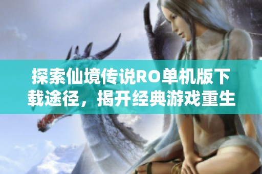 探索仙境传说RO单机版下载途径，揭开经典游戏重生的秘密