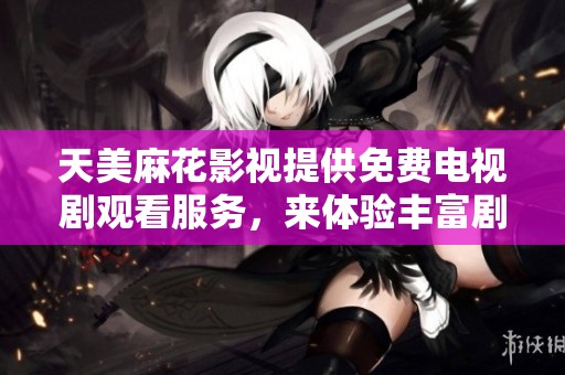 天美麻花影视提供免费电视剧观看服务，来体验丰富剧集内容