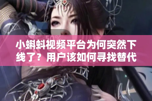 小蝌蚪视频平台为何突然下线了？用户该如何寻找替代资源