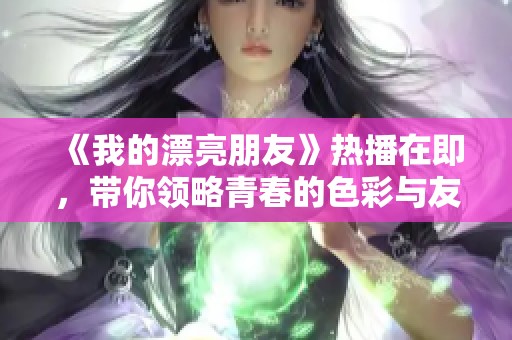 《我的漂亮朋友》热播在即，带你领略青春的色彩与友情的魅力