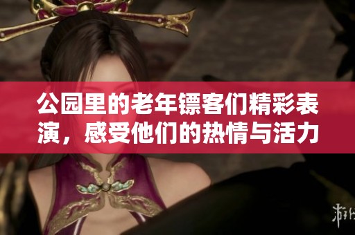 公园里的老年镖客们精彩表演，感受他们的热情与活力