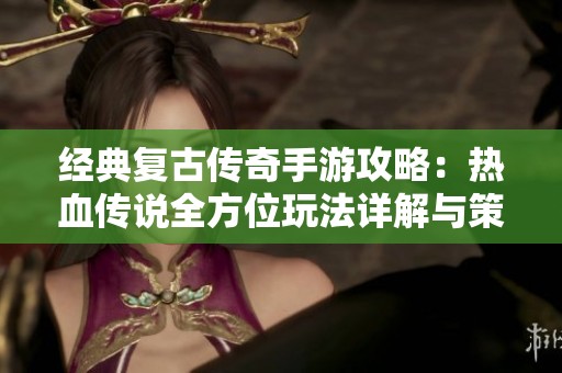 经典复古传奇手游攻略：热血传说全方位玩法详解与策略分享