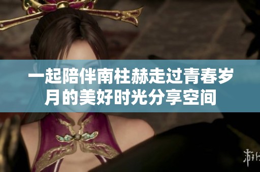 一起陪伴南柱赫走过青春岁月的美好时光分享空间