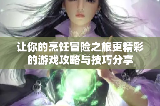 让你的烹饪冒险之旅更精彩的游戏攻略与技巧分享