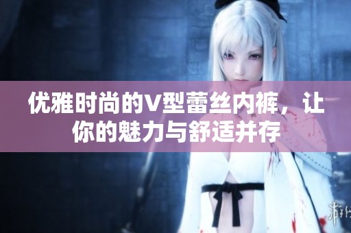 优雅时尚的V型蕾丝内裤，让你的魅力与舒适并存
