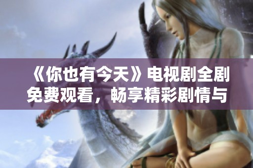 《你也有今天》电视剧全剧免费观看，畅享精彩剧情与感人故事