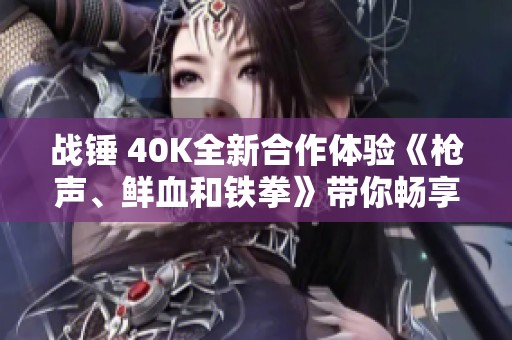 战锤 40K全新合作体验《枪声、鲜血和铁拳》带你畅享热血战斗！