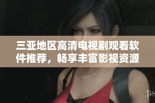 三亚地区高清电视剧观看软件推荐，畅享丰富影视资源