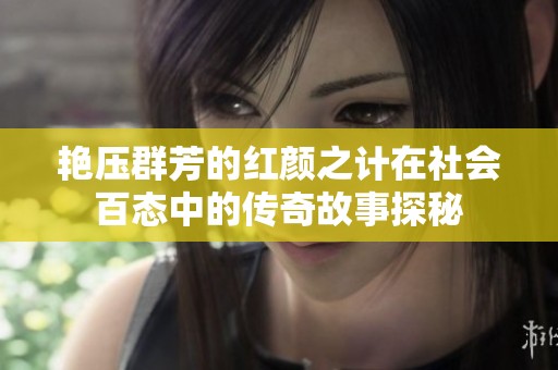 艳压群芳的红颜之计在社会百态中的传奇故事探秘