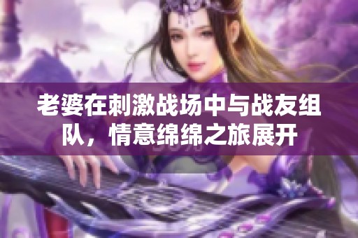 老婆在刺激战场中与战友组队，情意绵绵之旅展开