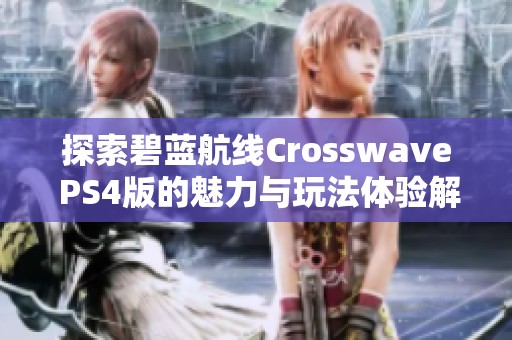 探索碧蓝航线Crosswave PS4版的魅力与玩法体验解析