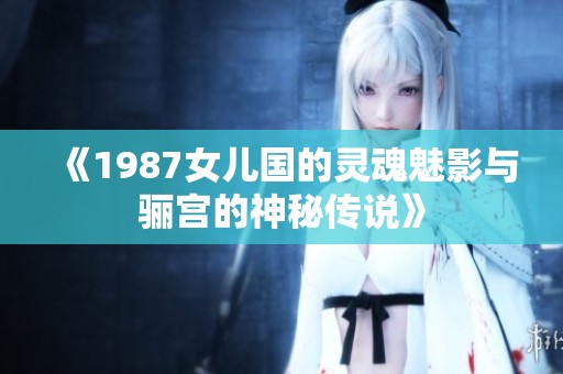 《1987女儿国的灵魂魅影与骊宫的神秘传说》