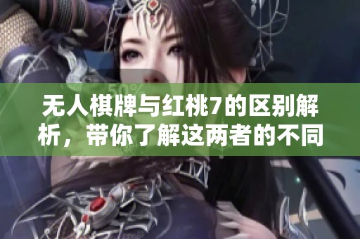 无人棋牌与红桃7的区别解析，带你了解这两者的不同之处