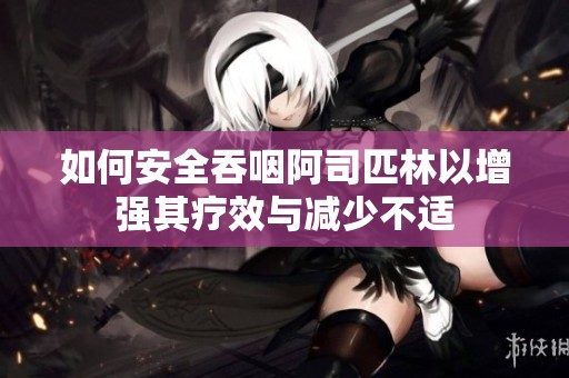 如何安全吞咽阿司匹林以增强其疗效与减少不适