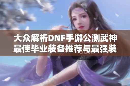 大众解析DNF手游公测武神最佳毕业装备推荐与最强装备一览