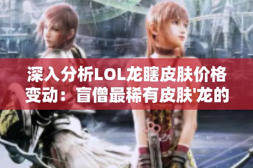 深入分析LOL龙瞎皮肤价格变动：盲僧最稀有皮肤'龙的传人'全面攻略