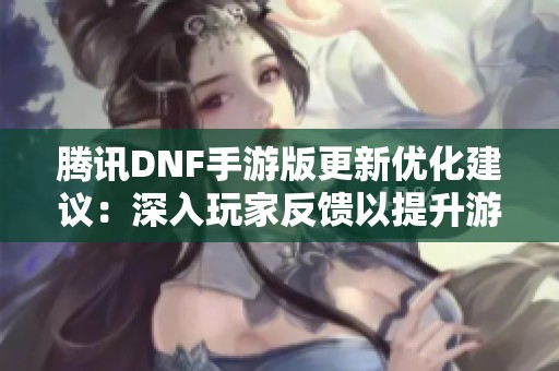 腾讯DNF手游版更新优化建议：深入玩家反馈以提升游戏体验