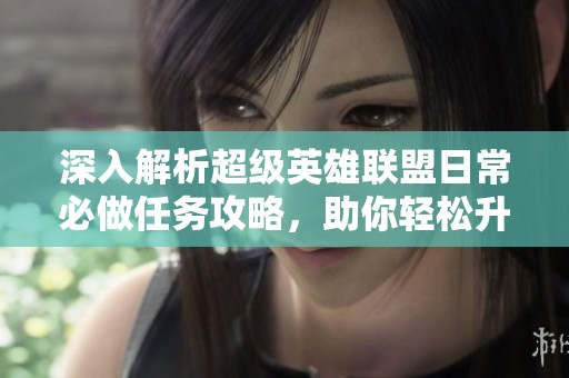 深入解析超级英雄联盟日常必做任务攻略，助你轻松升级打怪