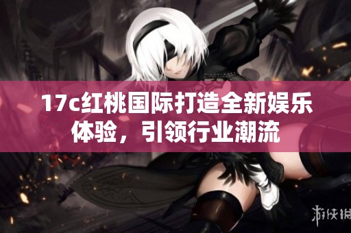 17c红桃国际打造全新娱乐体验，引领行业潮流