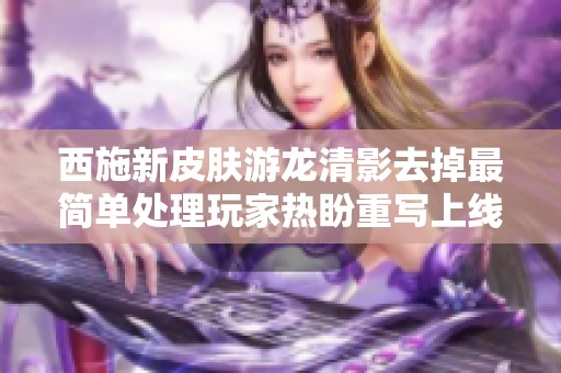 西施新皮肤游龙清影去掉最简单处理玩家热盼重写上线