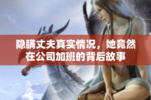 隐瞒丈夫真实情况，她竟然在公司加班的背后故事