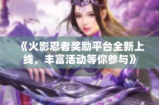 《火影忍者奖励平台全新上线，丰富活动等你参与》
