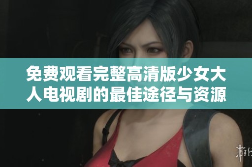 免费观看完整高清版少女大人电视剧的最佳途径与资源分析