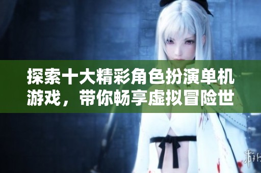 探索十大精彩角色扮演单机游戏，带你畅享虚拟冒险世界