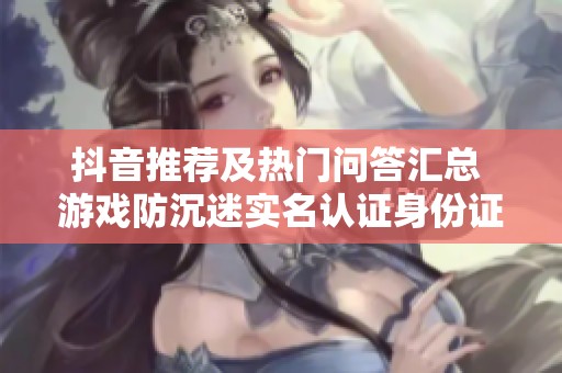 抖音推荐及热门问答汇总 游戏防沉迷实名认证身份证号全面解析